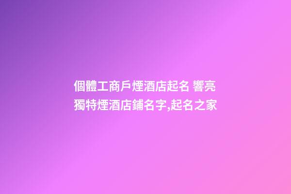 個體工商戶煙酒店起名 響亮獨特煙酒店鋪名字,起名之家-第1張-店鋪起名-玄機派